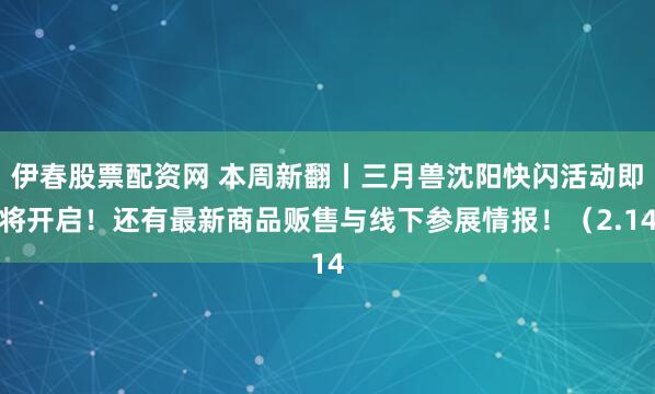 伊春股票配资网 本周新翻丨三月兽沈阳快闪活动即将开启!还有最新商品贩售与线下参展情报!(2.14