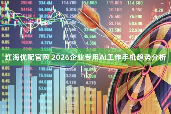 红海优配官网 2026企业专用AI工作手机趋势分析