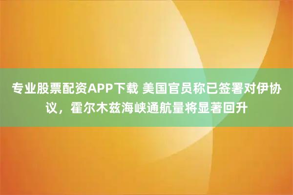 专业股票配资APP下载 美国官员称已签署对伊协议，霍尔木兹海峡通航量将显著回升