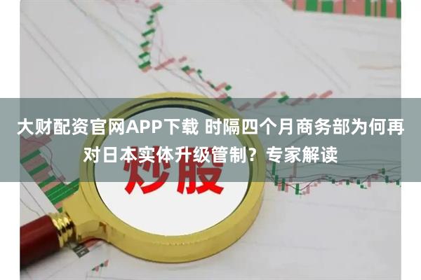 大财配资官网APP下载 时隔四个月商务部为何再对日本实体升级管制？专家解读