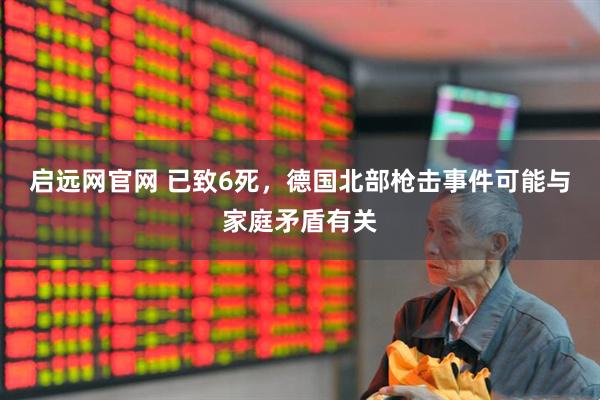 启远网官网 已致6死，德国北部枪击事件可能与家庭矛盾有关