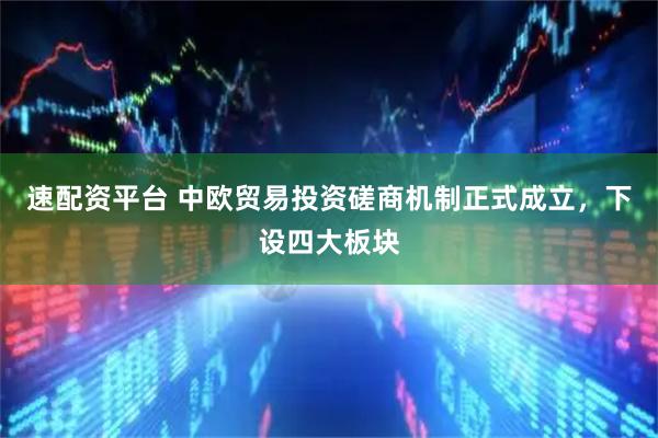 速配资平台 中欧贸易投资磋商机制正式成立，下设四大板块