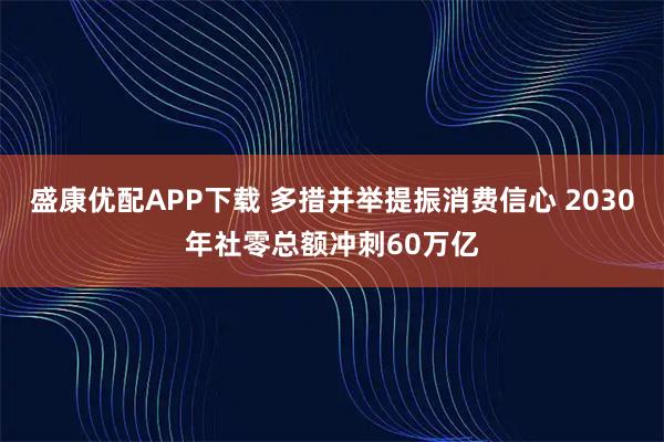 盛康优配APP下载 多措并举提振消费信心 2030年社零总额冲刺60万亿