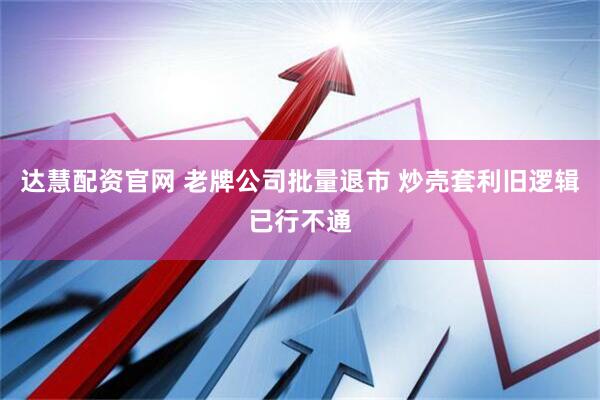达慧配资官网 老牌公司批量退市 炒壳套利旧逻辑已行不通